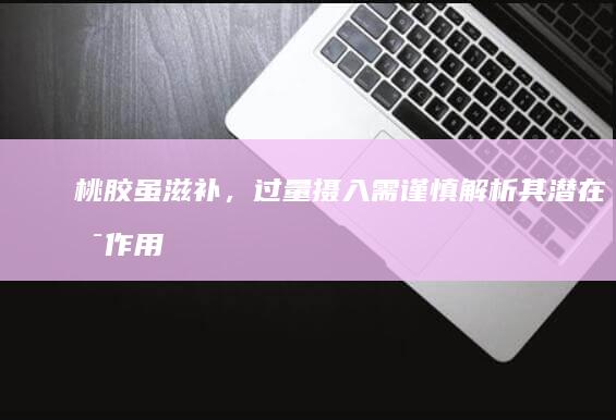 桃胶虽滋补，过量摄入需谨慎：解析其潜在副作用